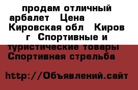 продам отличный арбалет › Цена ­ 10 000 - Кировская обл., Киров г. Спортивные и туристические товары » Спортивная стрельба   